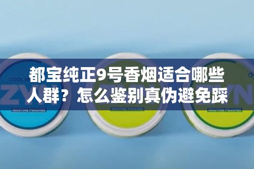 都宝纯正9号香烟适合哪些人群？怎么鉴别真伪避免踩坑？