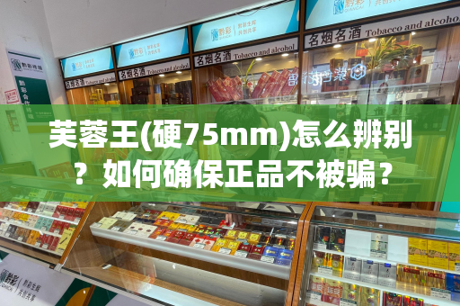 芙蓉王(硬75mm)怎么辨别？如何确保正品不被骗？